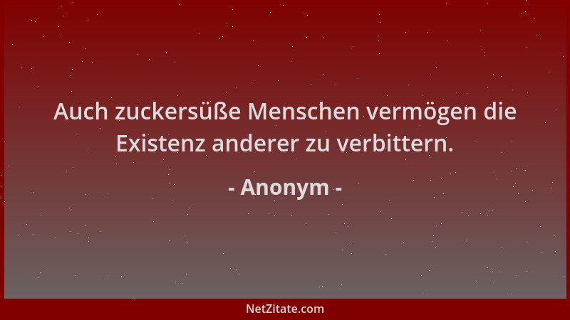 Anonym - Auch zuckersüße Menschen vermögen die Existenz anderer zu verbittern....