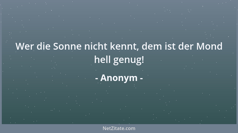 Anonym - Wer die Sonne nicht kennt, dem ist der Mond hell genug!...