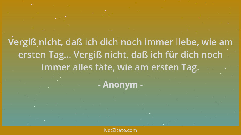 Anonym - Vergiß nicht, daß ich dich noch immer liebe, wie am ersten Tag... Vergiß nicht, daß ich für dich noch immer alles...