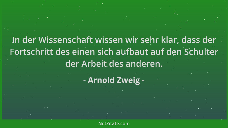 Arnold Zweig - In der Wissenschaft wissen wir sehr klar, dass der Fortschritt des einen sich aufbaut auf den Schulter der A...