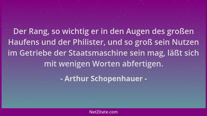 Arthur Schopenhauer - Der Rang, so wichtig er in den Augen des großen Haufens und der Philister, und so groß sein Nutzen im...