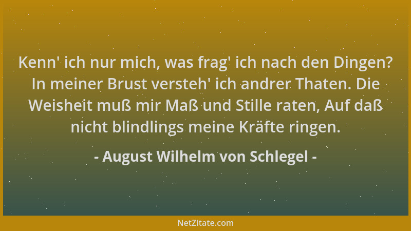 August Wilhelm von Schlegel - Kenn ' ich nur mich, was frag ' ich nach den Dingen? In meiner Brust versteh ' ich andrer Thaten...