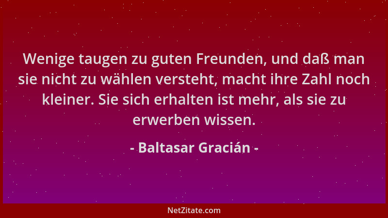 Baltasar Gracián - Wenige taugen zu guten Freunden, und daß man sie nicht zu wählen versteht, macht ihre Zahl noch kleiner....