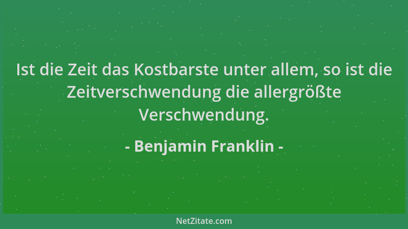 Benjamin Franklin - Ist die Zeit das Kostbarste unter allem, so ist die Zeitverschwendung die allergrößte Verschwendung....