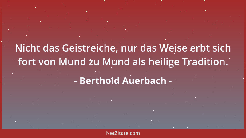 Berthold Auerbach - Nicht das Geistreiche, nur das Weise erbt sich fort von Mund zu Mund als heilige Tradition....