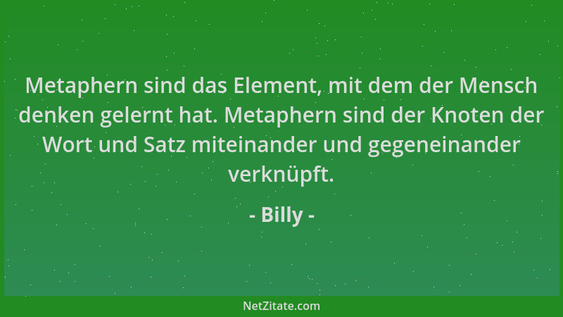 Billy - Metaphern sind das Element, mit dem der Mensch denken gelernt hat. Metaphern sind der Knoten der Wort und Satz mite...
