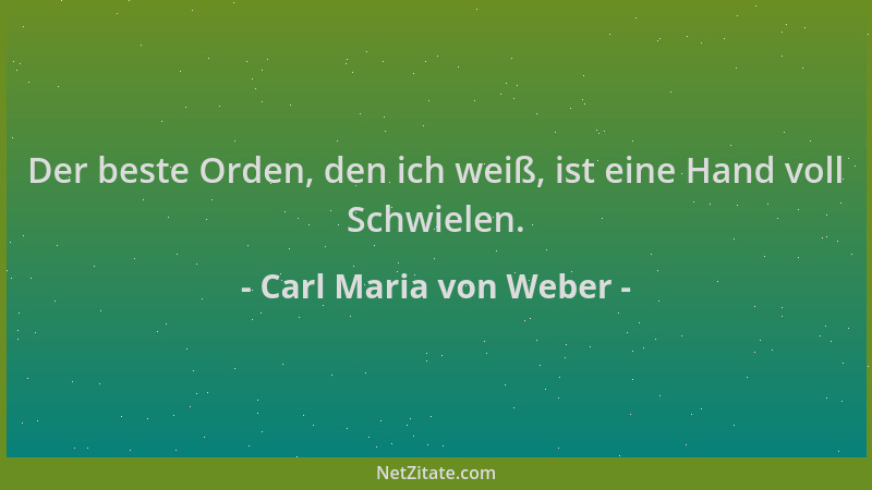 Carl Maria von Weber - Der beste Orden, den ich weiß, ist eine Hand voll Schwielen....