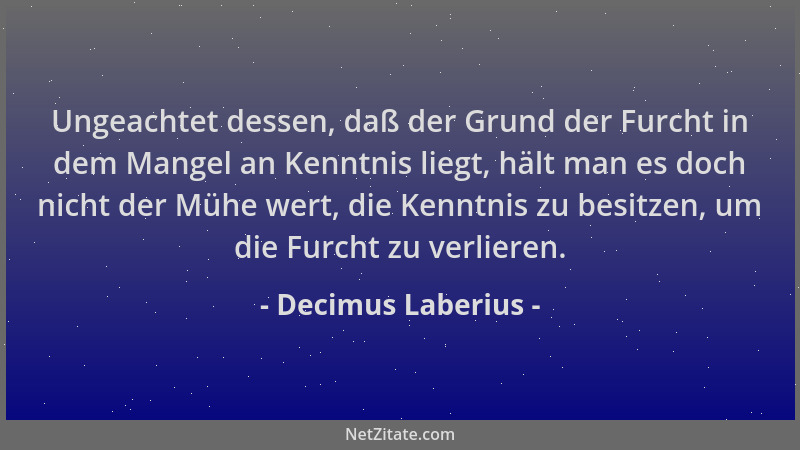 Decimus Laberius - Ungeachtet dessen, daß der Grund der Furcht in dem Mangel an Kenntnis liegt, hält man es doch nicht der...