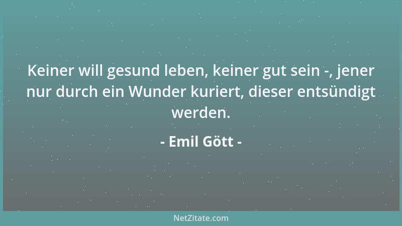 Emil Gött - Keiner will gesund leben, keiner gut sein -, jener nur durch ein Wunder kuriert, dieser entsündigt werden....
