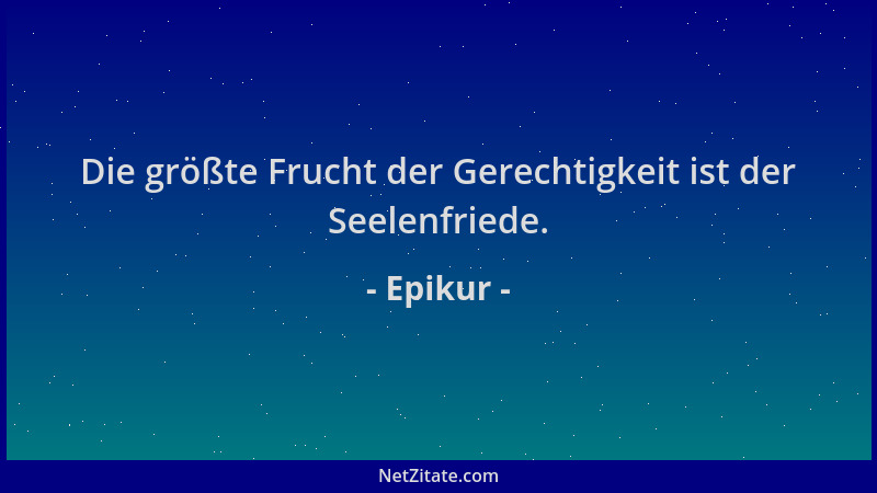 Epikur - Die größte Frucht der Gerechtigkeit ist der Seelenfriede....