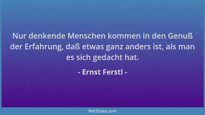 Ernst Ferstl - Nur denkende Menschen kommen in den Genuß der Erfahrung, daß etwas ganz anders ist, als man es sich gedacht...