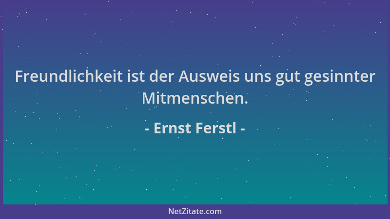 Ernst Ferstl - Freundlichkeit ist der Ausweis uns gut gesinnter Mitmenschen....