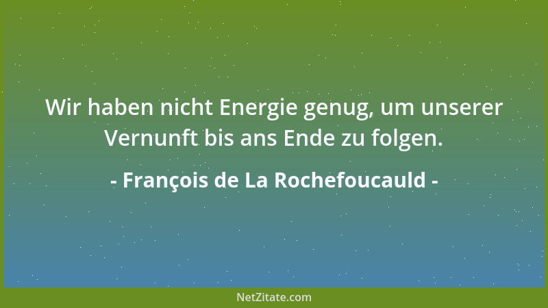 François de La Rochefoucauld - Wir haben nicht Energie genug, um unserer Vernunft bis ans Ende zu folgen....