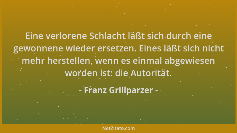 Franz Grillparzer - Eine verlorene Schlacht läßt sich durch eine gewonnene wieder ersetzen. Eines läßt sich nicht mehr hers...