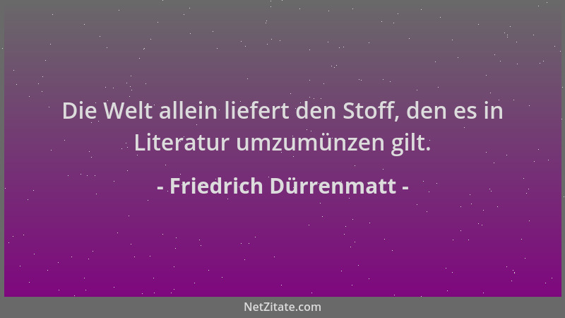 Friedrich Dürrenmatt - Die Welt allein liefert den Stoff, den es in Literatur umzumünzen gilt....
