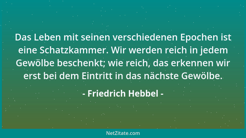 Friedrich Hebbel - Das Leben mit seinen verschiedenen Epochen ist eine Schatzkammer. Wir werden reich in jedem Gewölbe besc...