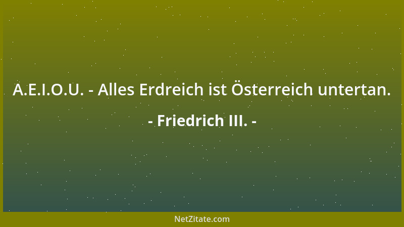 Friedrich III. - A.E.I.O.U. - Alles Erdreich ist Österreich untertan....