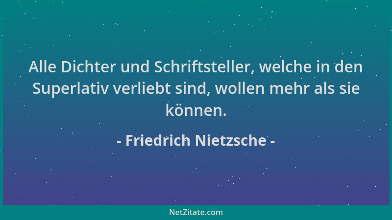 Friedrich Nietzsche - Alle Dichter und Schriftsteller, welche in den Superlativ verliebt sind, wollen mehr als sie können....