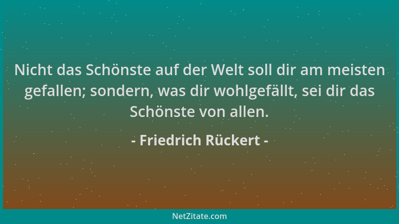 Friedrich Rückert - Nicht das Schönste auf der Welt soll dir am meisten gefallen; sondern, was dir wohlgefällt, sei dir das...