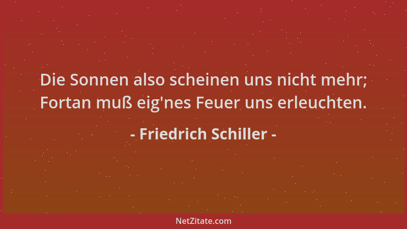 Friedrich Schiller - Die Sonnen also scheinen uns nicht mehr; Fortan muß eig 'nes Feuer uns erleuchten....