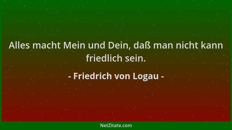 Friedrich von Logau - Alles macht Mein und Dein, daß man nicht kann friedlich sein....