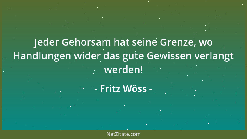 Fritz Wöss - Jeder Gehorsam hat seine Grenze, wo Handlungen wider das gute Gewissen verlangt werden!...