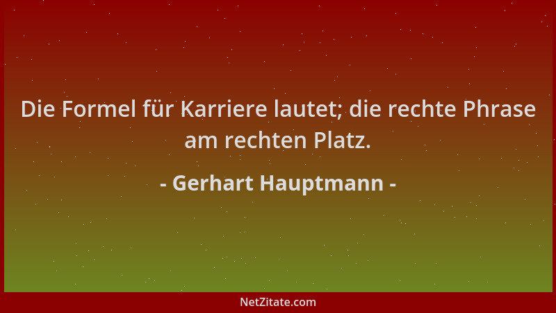 Gerhart Hauptmann - Die Formel für Karriere lautet; die rechte Phrase am rechten Platz....