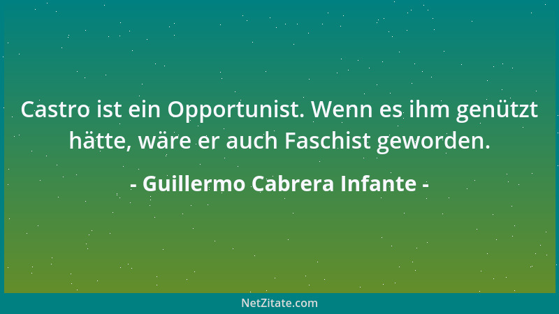 Guillermo Cabrera Infante - Castro ist ein Opportunist. Wenn es ihm genützt hätte, wäre er auch Faschist geworden....