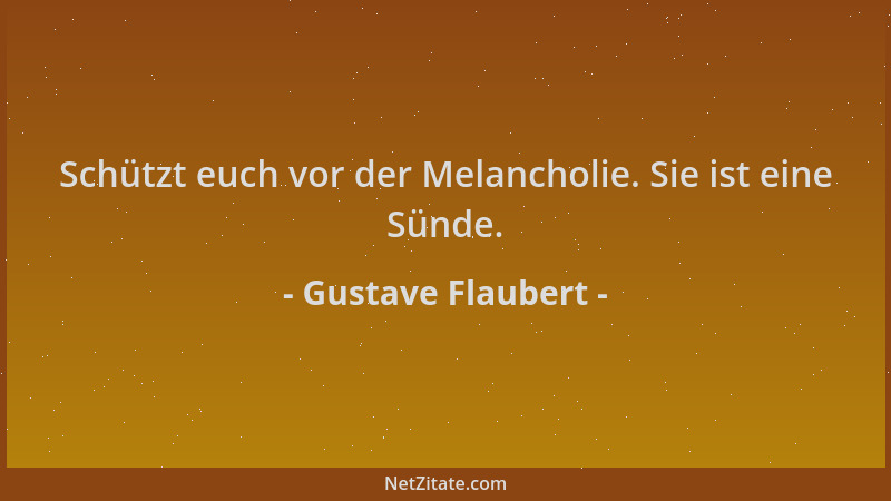 Gustave Flaubert - Schützt euch vor der Melancholie. Sie ist eine Sünde....