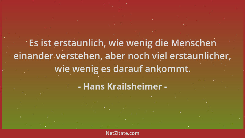 Hans Krailsheimer - Es ist erstaunlich, wie wenig die Menschen einander verstehen, aber noch viel erstaunlicher, wie wenig...