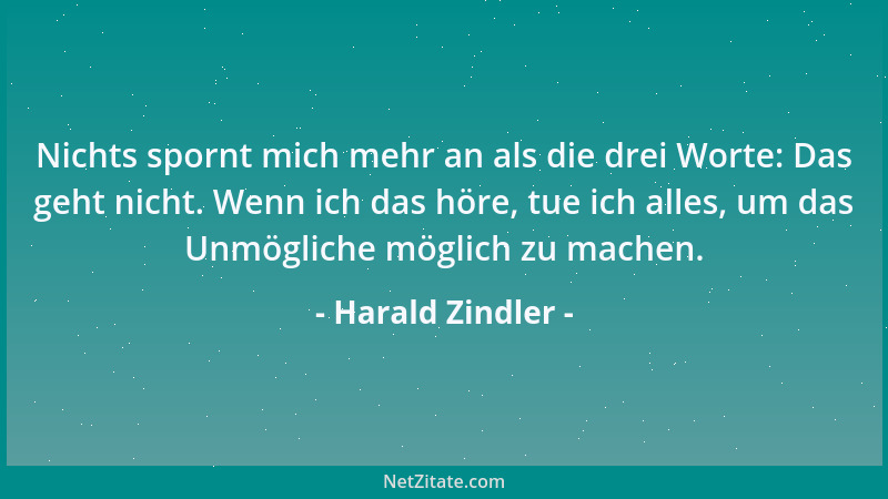 Harald Zindler - Nichts spornt mich mehr an als die drei Worte: Das geht nicht. Wenn ich das höre, tue ich alles, um das Un...