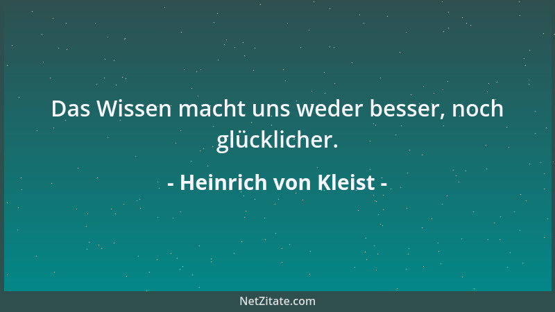 Heinrich von Kleist - Das Wissen macht uns weder besser, noch glücklicher....