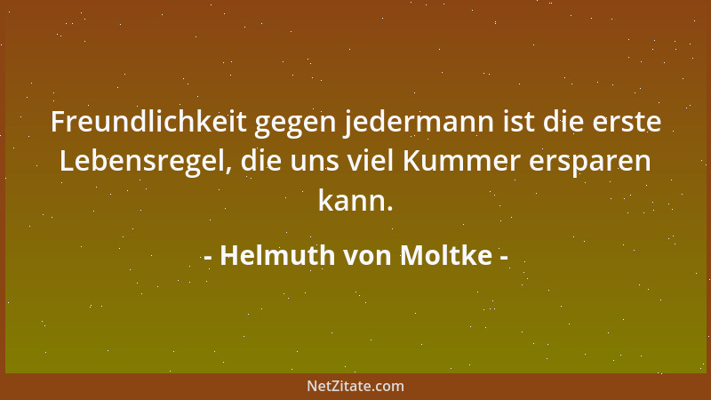 Helmuth von Moltke - Freundlichkeit gegen jedermann ist die erste Lebensregel, die uns viel Kummer ersparen kann....