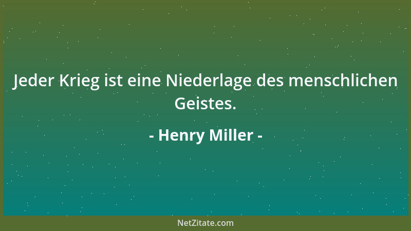 Henry Miller - Jeder Krieg ist eine Niederlage des menschlichen Geistes....