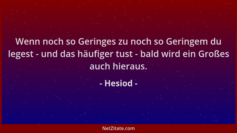 Hesiod - Wenn noch so Geringes zu noch so Geringem du legest - und das häufiger tust - bald wird ein Großes auch hieraus....
