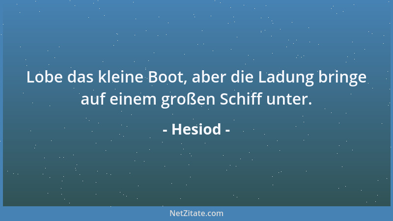 Hesiod - Lobe das kleine Boot, aber die Ladung bringe auf einem großen Schiff unter....