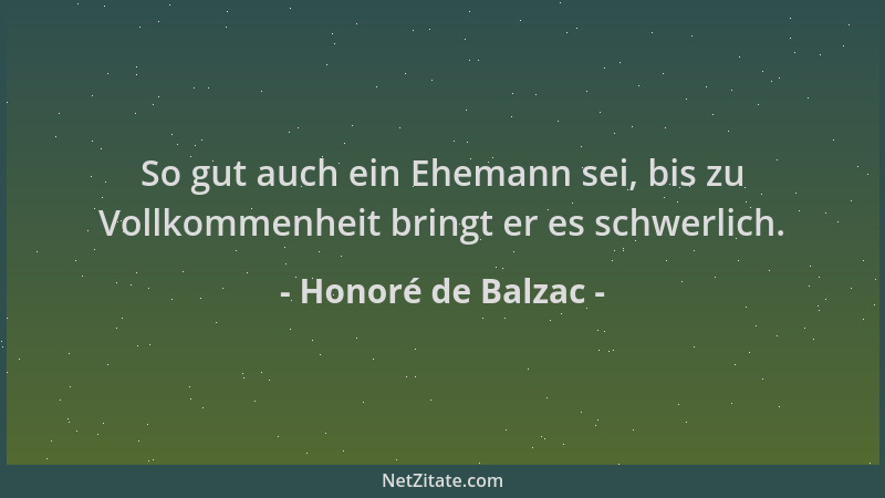 Honoré de Balzac - So gut auch ein Ehemann sei, bis zu Vollkommenheit bringt er es schwerlich....