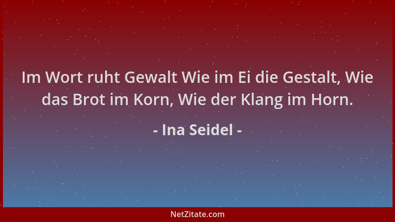 Ina Seidel - Im Wort ruht Gewalt Wie im Ei die Gestalt, Wie das Brot im Korn, Wie der Klang im Horn....