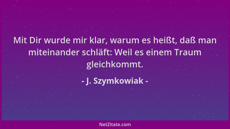 J. Szymkowiak - Mit Dir wurde mir klar, warum es heißt, daß man miteinander schläft: Weil es einem Traum gleichkommt....