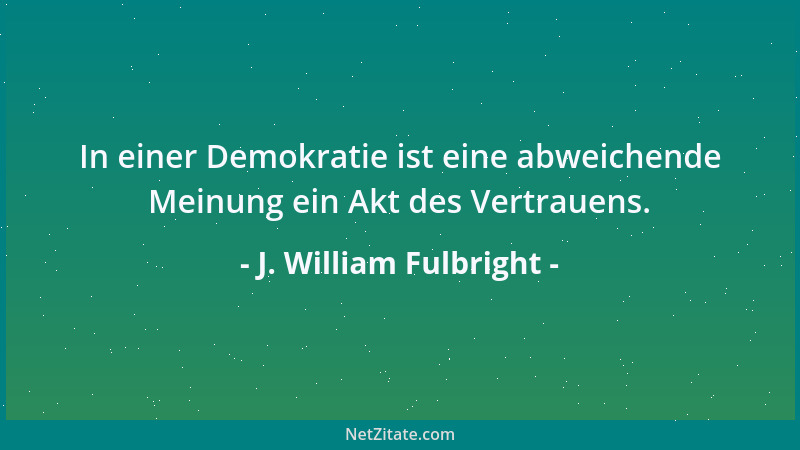 J. William Fulbright - In einer Demokratie ist eine abweichende Meinung ein Akt des Vertrauens....