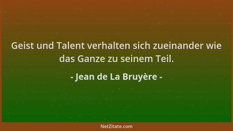 Jean de La Bruyère - Geist und Talent verhalten sich zueinander wie das Ganze zu seinem Teil....