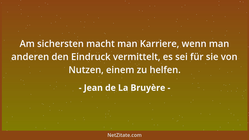 Jean de La Bruyère - Am sichersten macht man Karriere, wenn man anderen den Eindruck vermittelt, es sei für sie von Nutzen,...