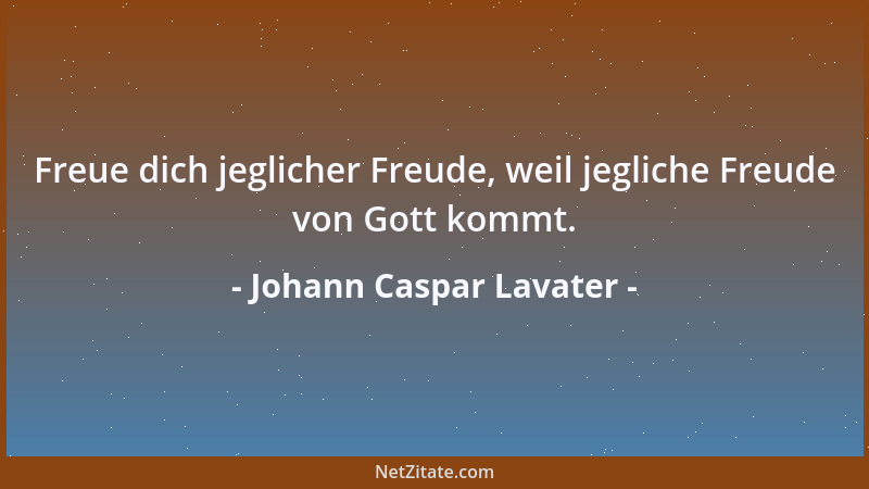 Johann Caspar Lavater - Freue dich jeglicher Freude, weil jegliche Freude von Gott kommt....