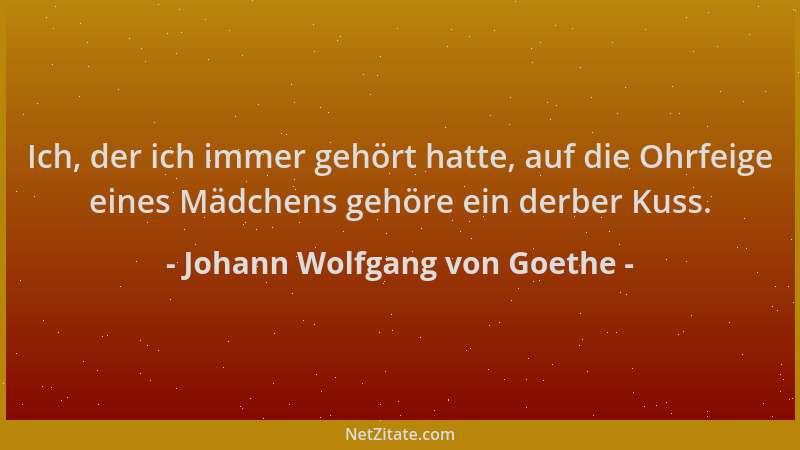 Johann Wolfgang von Goethe - Ich, der ich immer gehört hatte, auf die Ohrfeige eines Mädchens gehöre ein derber Kuss....