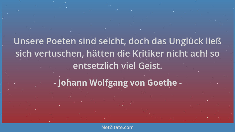 Johann Wolfgang von Goethe - Unsere Poeten sind seicht, doch das Unglück ließ sich vertuschen, hätten die Kritiker nicht ac...