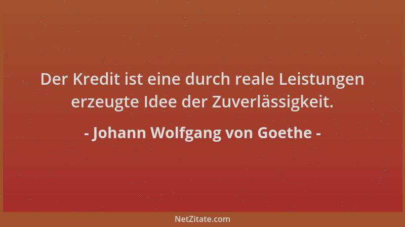Johann Wolfgang von Goethe - Der Kredit ist eine durch reale Leistungen erzeugte Idee der Zuverlässigkeit....