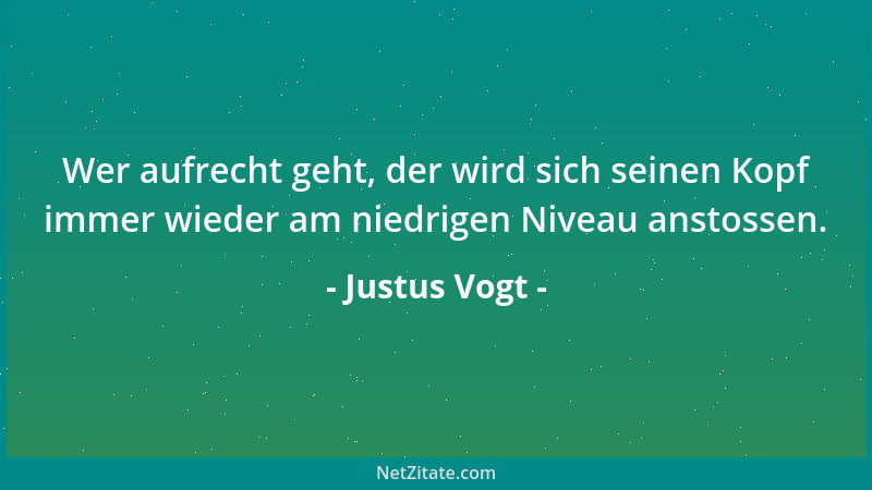 Justus Vogt - Wer aufrecht geht, der wird sich seinen Kopf immer wieder am niedrigen Niveau anstossen....