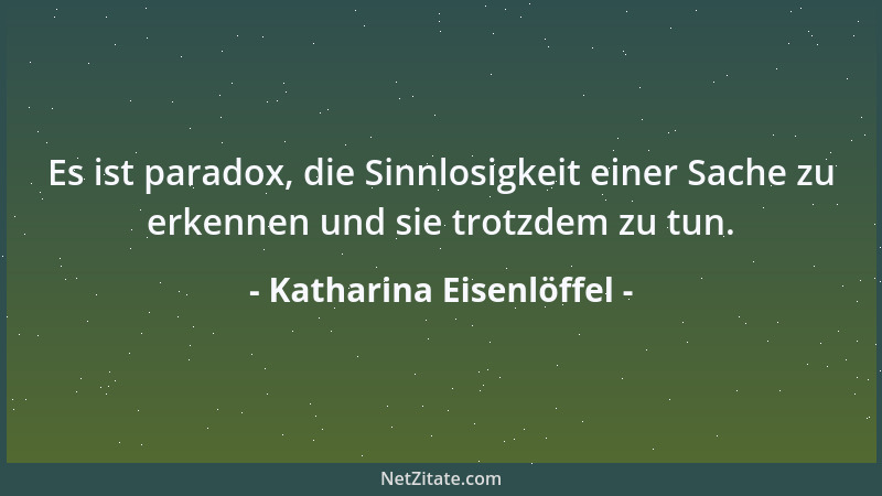 Katharina Eisenlöffel - Es ist paradox, die Sinnlosigkeit einer Sache zu erkennen und sie trotzdem zu tun....