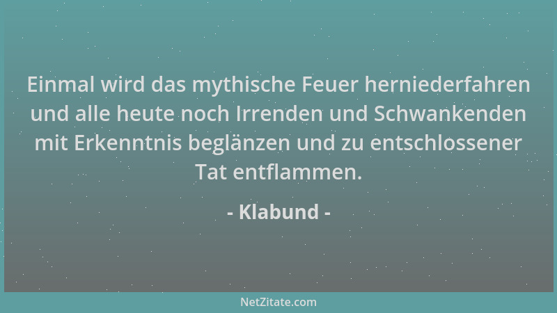 Klabund - Einmal wird das mythische Feuer herniederfahren und alle heute noch Irrenden und Schwankenden mit Erkenntnis begl...