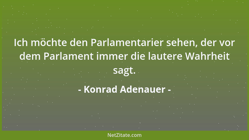 Konrad Adenauer - Ich möchte den Parlamentarier sehen, der vor dem Parlament immer die lautere Wahrheit sagt....